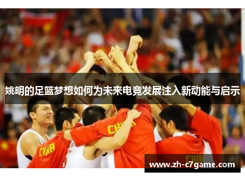 姚明的足篮梦想如何为未来电竞发展注入新动能与启示 姚明的足篮梦想如何为未来电竞发展注入新动能与启示