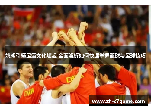 姚明引领足篮文化崛起 全面解析如何快速掌握篮球与足球技巧 姚明引领足篮文化崛起 全面解析如何快速掌握篮球与足球技巧