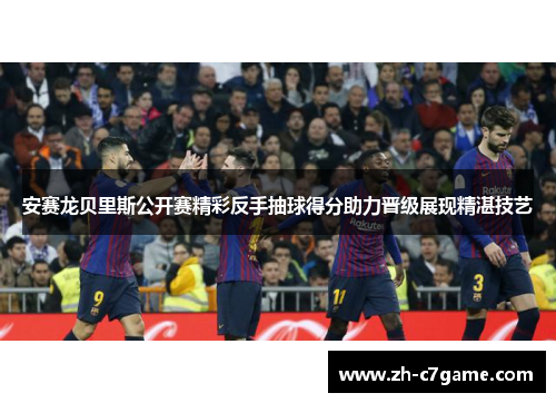 安赛龙贝里斯公开赛精彩反手抽球得分助力晋级展现精湛技艺