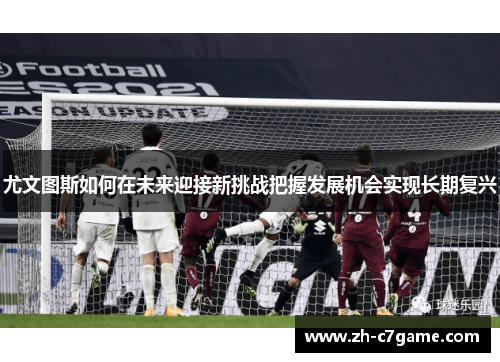 尤文图斯如何在未来迎接新挑战把握发展机会实现长期复兴