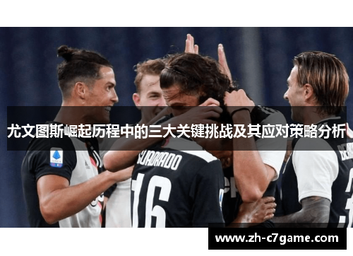 尤文图斯崛起历程中的三大关键挑战及其应对策略分析 尤文图斯崛起历程中的三大关键挑战及其应对策略分析