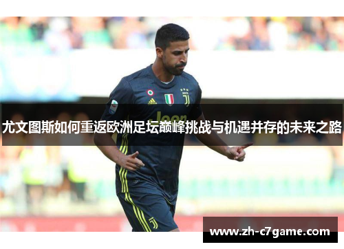 尤文图斯如何重返欧洲足坛巅峰挑战与机遇并存的未来之路 尤文图斯如何重返欧洲足坛巅峰挑战与机遇并存的未来之路