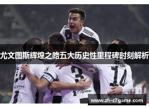 尤文图斯辉煌之路五大历史性里程碑时刻解析