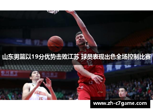 山东男篮以19分优势击败江苏 球员表现出色全场控制比赛