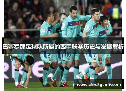 巴塞罗那足球队所属的西甲联赛历史与发展解析