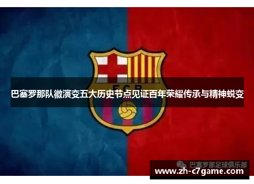 巴塞罗那队徽演变五大历史节点见证百年荣耀传承与精神蜕变 巴塞罗那队徽演变五大历史节点见证百年荣耀传承与精神蜕变