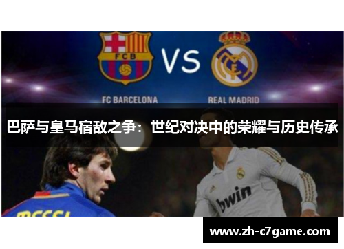 巴萨与皇马宿敌之争:世纪对决中的荣耀与历史传承 巴萨与皇马宿敌之争:世纪对决中的荣耀与历史传承
