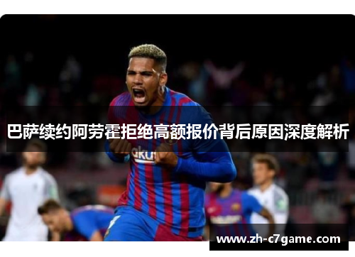 巴萨续约阿劳霍拒绝高额报价背后原因深度解析