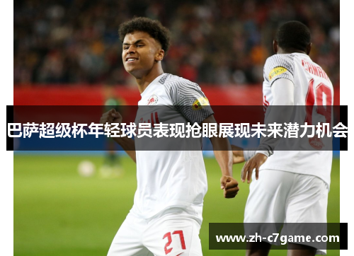 巴萨超级杯年轻球员表现抢眼展现未来潜力机会