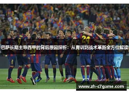 巴萨长期主导西甲的背后原因探析:从青训到战术革新全方位解读 巴萨长期主导西甲的背后原因探析:从青训到战术革新全方位解读