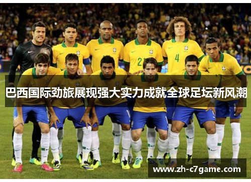 巴西国际劲旅展现强大实力成就全球足坛新风潮