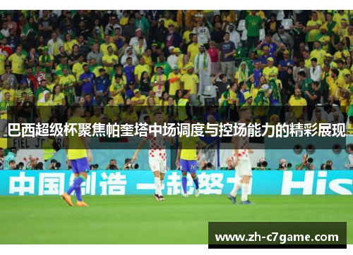 巴西超级杯聚焦帕奎塔中场调度与控场能力的精彩展现 巴西超级杯聚焦帕奎塔中场调度与控场能力的精彩展现