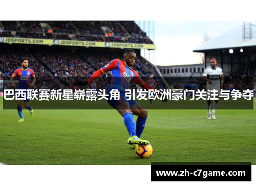 巴西联赛新星崭露头角 引发欧洲豪门关注与争夺 巴西联赛新星崭露头角 引发欧洲豪门关注与争夺