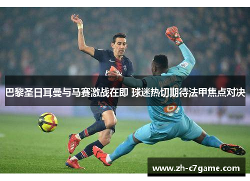 巴黎圣日耳曼与马赛激战在即 球迷热切期待法甲焦点对决