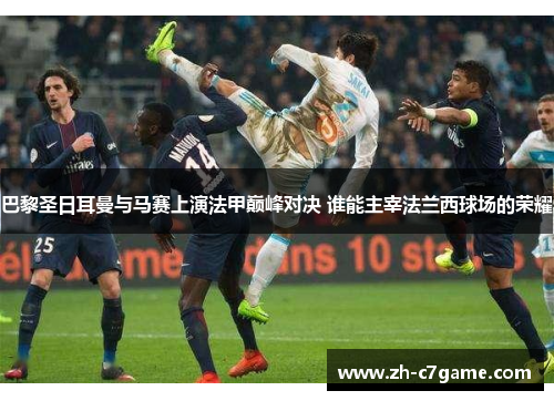 巴黎圣日耳曼与马赛上演法甲巅峰对决 谁能主宰法兰西球场的荣耀 巴黎圣日耳曼与马赛上演法甲巅峰对决 谁能主宰法兰西球场的荣耀
