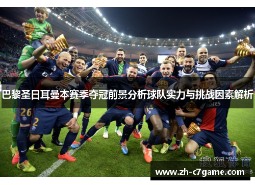 巴黎圣日耳曼本赛季夺冠前景分析球队实力与挑战因素解析