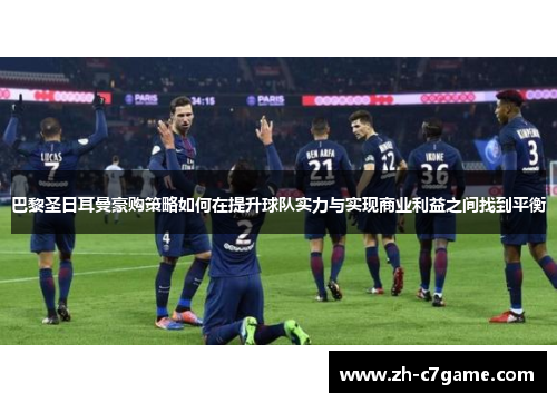 巴黎圣日耳曼豪购策略如何在提升球队实力与实现商业利益之间找到平衡