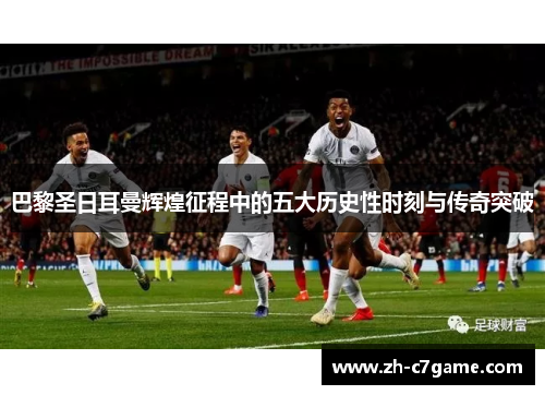 巴黎圣日耳曼辉煌征程中的五大历史性时刻与传奇突破