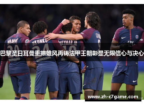 巴黎圣日耳曼重振雄风再铸法甲王朝彰显无限信心与决心