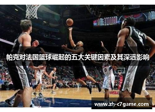 帕克对法国篮球崛起的五大关键因素及其深远影响
