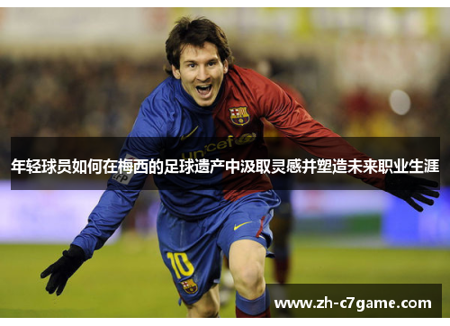 年轻球员如何在梅西的足球遗产中汲取灵感并塑造未来职业生涯