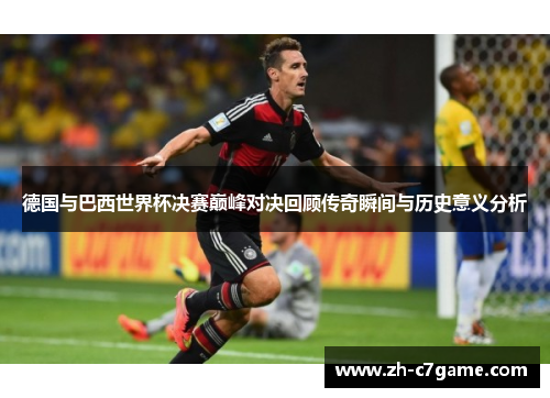 德国与巴西世界杯决赛巅峰对决回顾传奇瞬间与历史意义分析