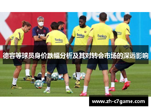 德容等球员身价跌幅分析及其对转会市场的深远影响