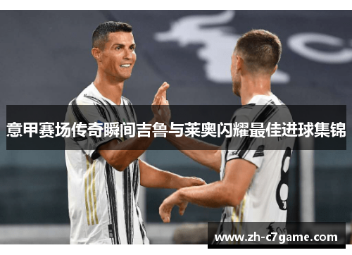 意甲赛场传奇瞬间吉鲁与莱奥闪耀最佳进球集锦 意甲赛场传奇瞬间吉鲁与莱奥闪耀最佳进球集锦
