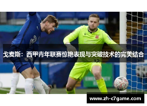 戈麦斯:西甲青年联赛惊艳表现与突破技术的完美结合 戈麦斯:西甲青年联赛惊艳表现与突破技术的完美结合