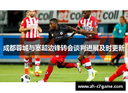 成都蓉城与塞超边锋转会谈判进展及时更新 成都蓉城与塞超边锋转会谈判进展及时更新