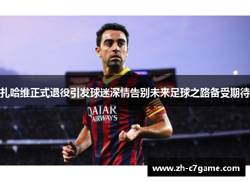 扎哈维正式退役引发球迷深情告别未来足球之路备受期待 扎哈维正式退役引发球迷深情告别未来足球之路备受期待