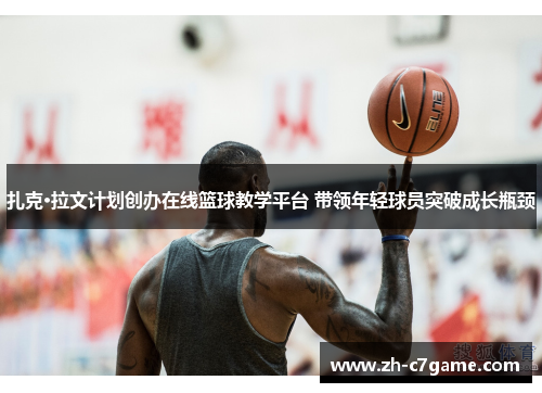 扎克·拉文计划创办在线篮球教学平台 带领年轻球员突破成长瓶颈 扎克·拉文计划创办在线篮球教学平台 带领年轻球员突破成长瓶颈