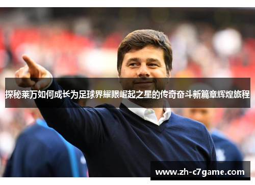 探秘莱万如何成长为足球界耀眼崛起之星的传奇奋斗新篇章辉煌旅程
